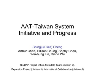 AAT-Taiwan System Initiative and Progress Chingju(Eliza) Cheng Arthur Chen, Edison Chung, Sophy Chen, Yen-hung Lin, Diane Wu TELDAP Project Office, Metadata Team (division 2),  Expansion Project (division 1), International Collaboration (division 8) 