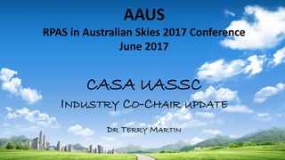 AAUS
RPAS in Australian Skies 2017 Conference
June 2017
CASA UASSC
INDUSTRY CO-CHAIR UPDATE
DR TERRY MARTIN
 
