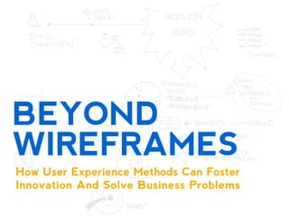 BEYOND
WIREFRAMES
How User Experience Methods Can Foster
Innovation And Solve Business Problems
 