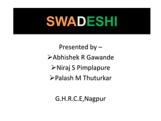 SWADESHI
Presented by –
Abhishek R Gawande
Niraj S Pimplapure
Palash M Thuturkar

G.H.R.C.E,Nagpur

 