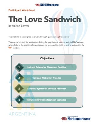 Participant Worksheet
The Love Sandwich
by Adrian Barnes
This material is a designed as a work-through guide during the session.
This can be printed, for use in completing the exercises, or used as a digital PDF version,
where links to the additional materials can be accessed by clicking on the text next to the
symbol. 
 