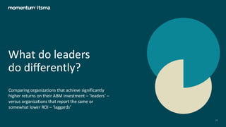 What do leaders
do differently?
Comparing organizations that achieve significantly
higher returns on their ABM investment – ‘leaders’ –
versus organizations that report the same or
somewhat lower ROI – ‘laggards’
16
 