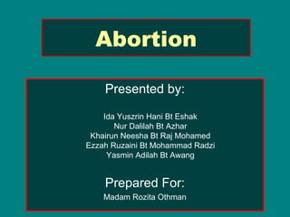 Abortion
Presented by:
Ida Yuszrin Hani Bt Eshak
Nur Dalilah Bt Azhar
Khairun Neesha Bt Raj Mohamed
Ezzah Ruzaini Bt Mohammad Radzi
Yasmin Adilah Bt Awang

Prepared For:
Madam Rozita Othman

 