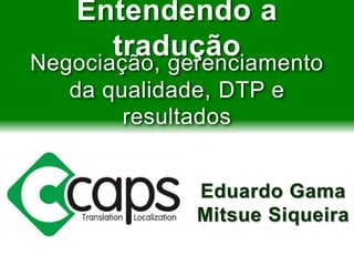 Entendendo a
tradução
Negociação, gerenciamento
da qualidade, DTP e
resultados
Eduardo Gama
Mitsue Siqueira
 