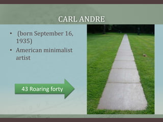 CARL ANDRE 
• (born September 16, 
1935) 
• American minimalist 
artist 
43 Roaring forty 
 