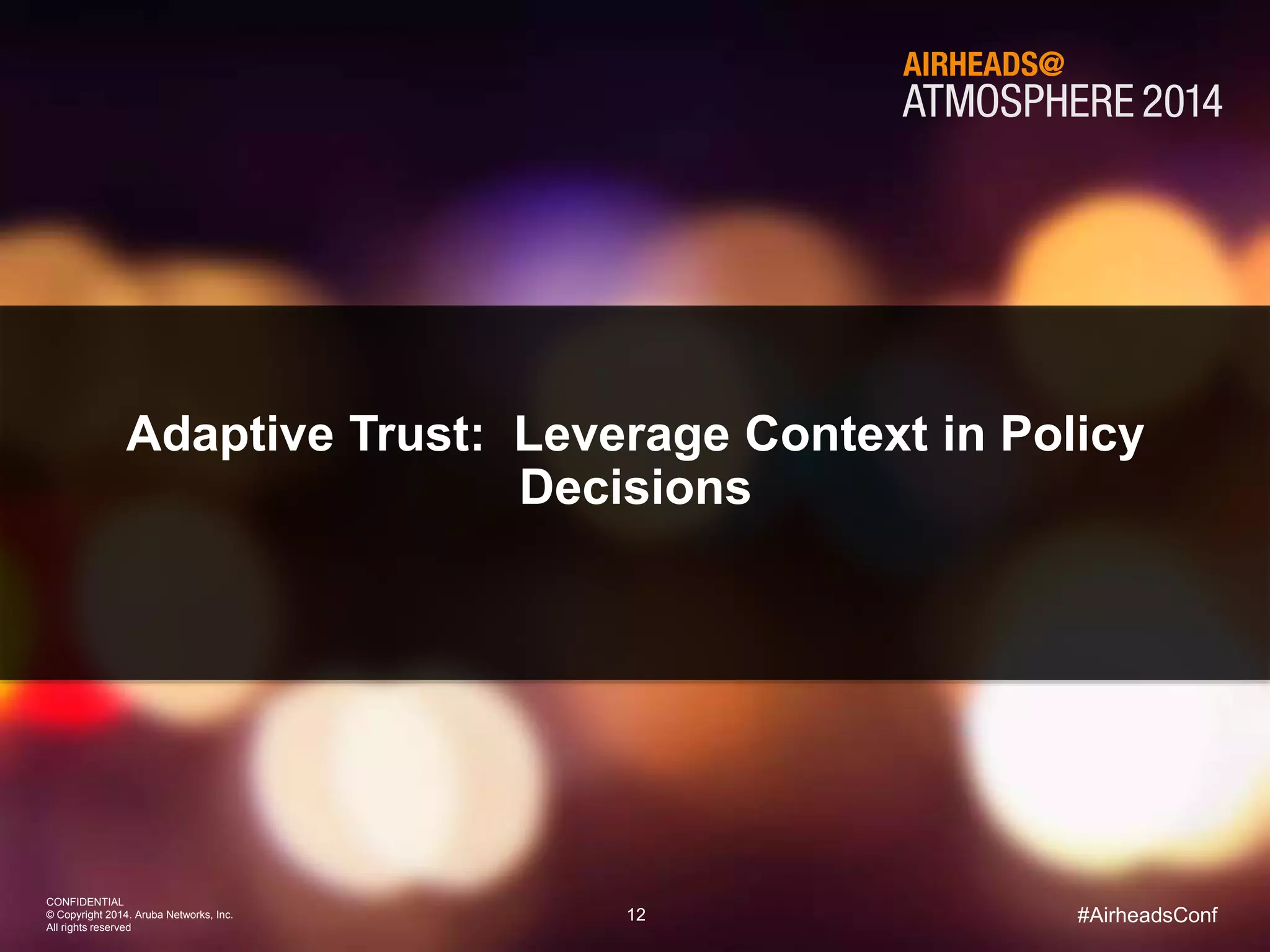 Adaptive Trust: Leverage Context in Policy 
12 
CONFIDENTIAL 
© Copyright 2014. Aruba Networks, Inc. 
All rights reserved 
#AirheadsConf 
Decisions 
 