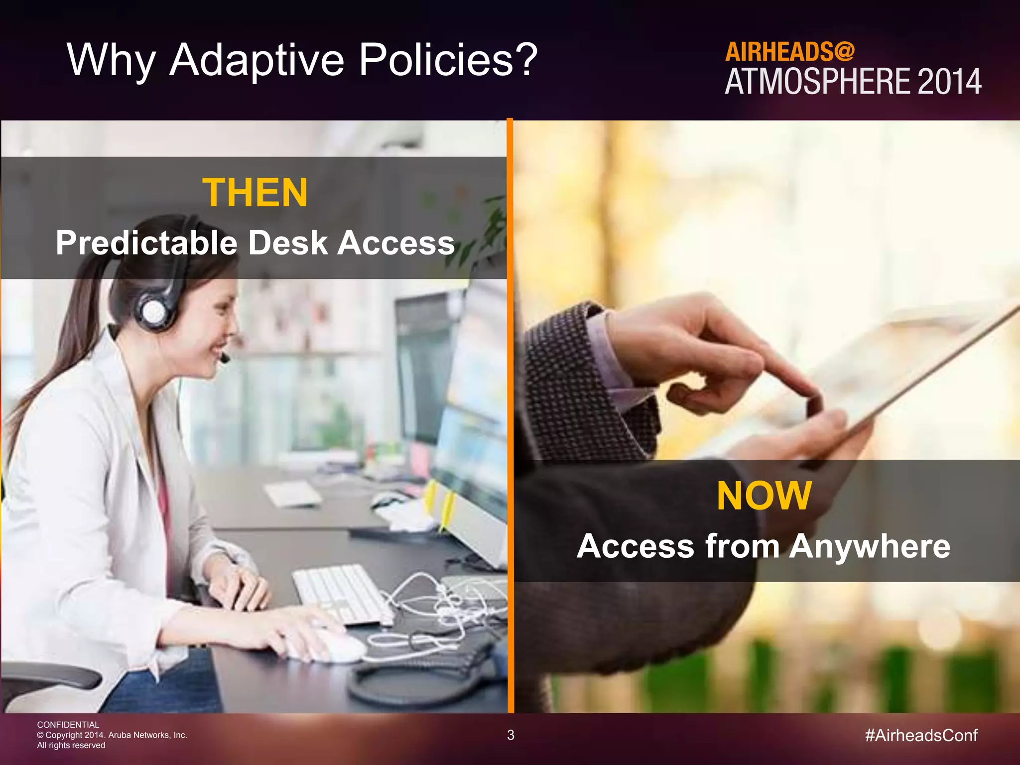 3 
CONFIDENTIAL 
© Copyright 2014. Aruba Networks, Inc. 
All rights reserved 
#AirheadsConf 
Why Adaptive Policies? 
THEN 
Predictable Desk Access 
NOW 
Access from Anywhere 
 