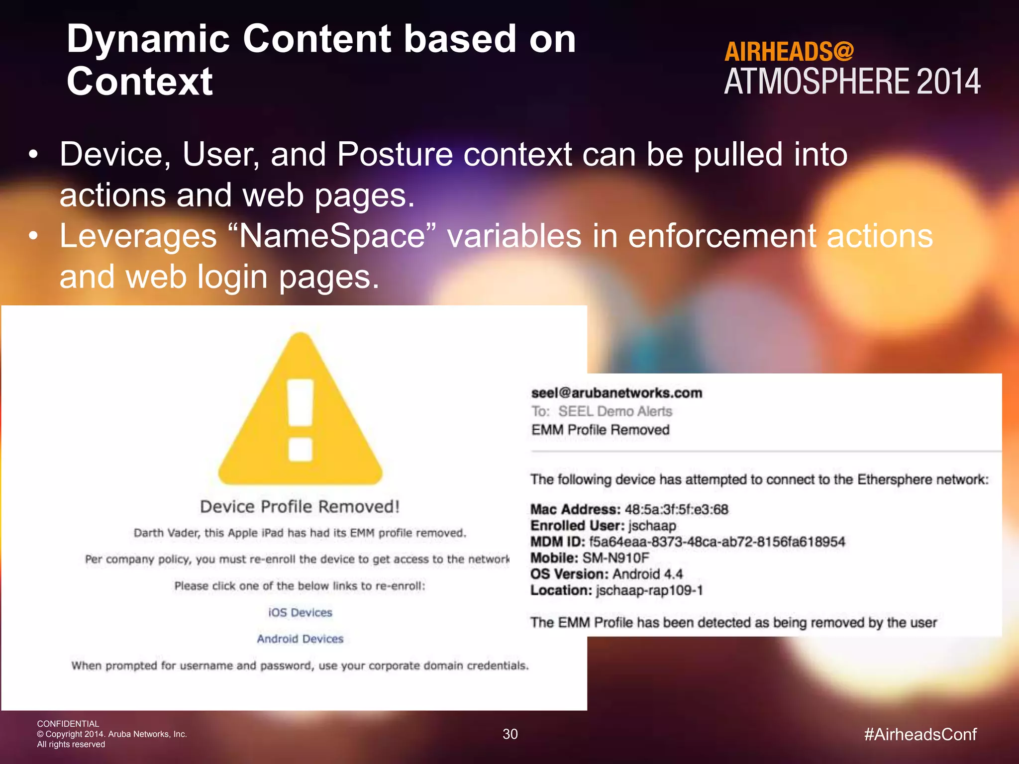 30 
CONFIDENTIAL 
© Copyright 2014. Aruba Networks, Inc. 
All rights reserved 
#AirheadsConf 
Dynamic Content based on 
Context 
• Device, User, and Posture context can be pulled into 
actions and web pages. 
• Leverages “NameSpace” variables in enforcement actions 
and web login pages. 
 