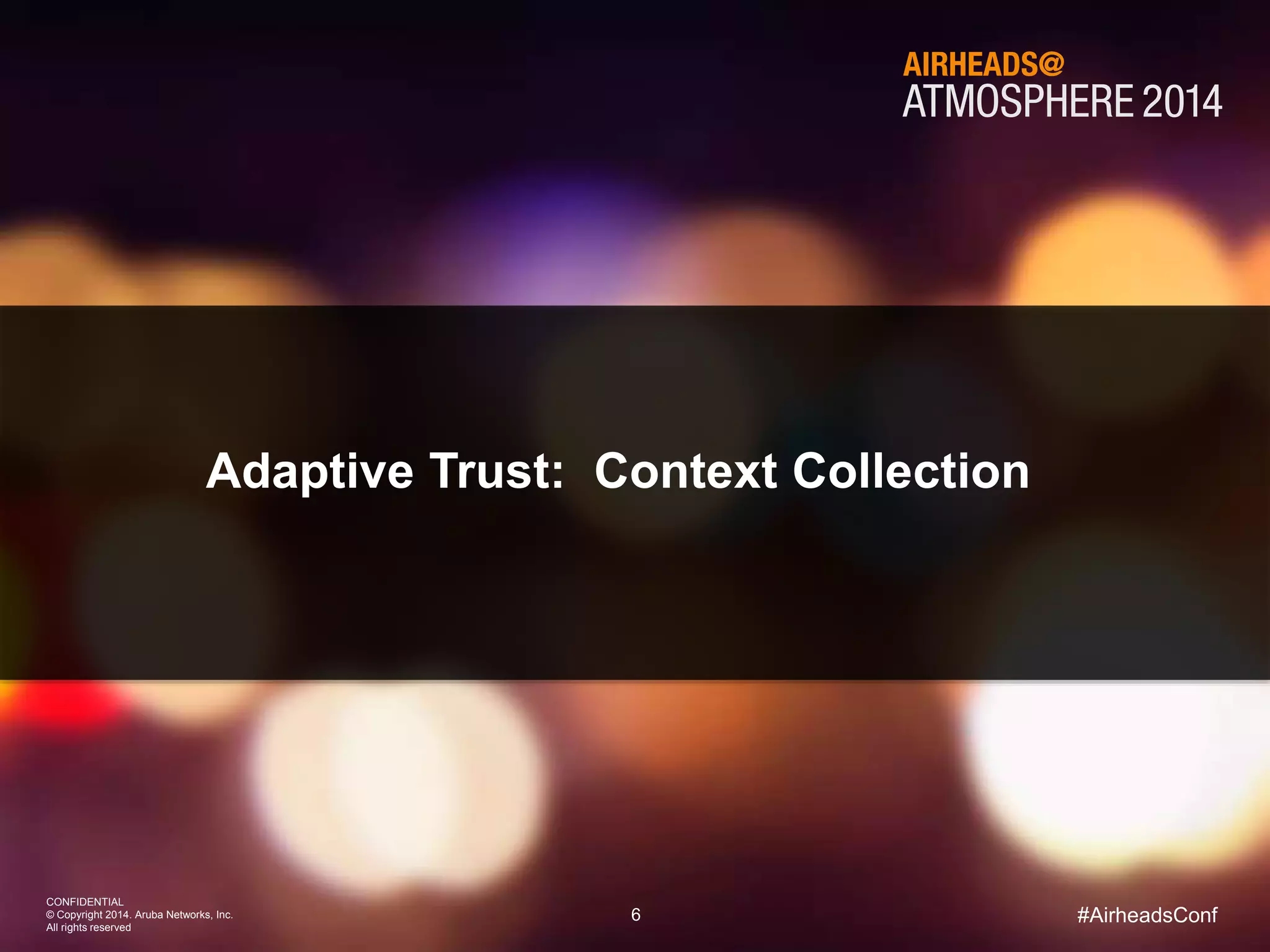 6 
CONFIDENTIAL 
© Copyright 2014. Aruba Networks, Inc. 
All rights reserved 
#AirheadsConf 
Adaptive Trust: Context Collection 
 