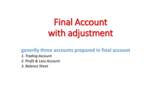 Final Account
with adjustment
generlly three accounts prepared in final account
1. Trading Account
2. Profit & Loss Account
3. Balance Sheet
 