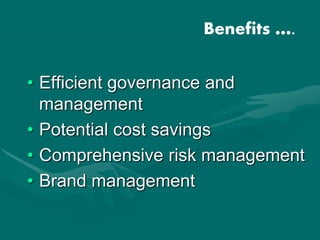 • Efficient governance and
management
• Potential cost savings
• Comprehensive risk management
• Brand management
Benefits ….
 