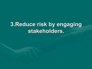 3.Reduce risk by engaging
stakeholders.
 