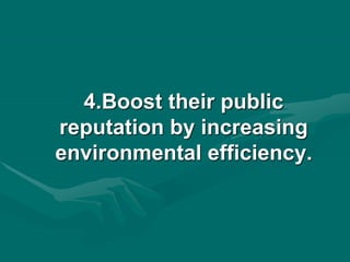 4.Boost their public
reputation by increasing
environmental efficiency.
 