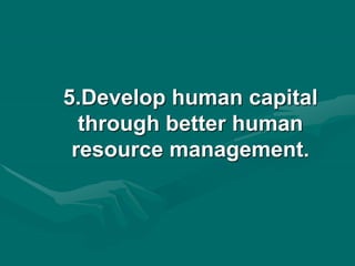 5.Develop human capital
through better human
resource management.
 