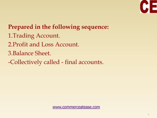 Prepared in the following sequence:
1.Trading Account.
2.Profit and Loss Account.
3.Balance Sheet.
-Collectively called - final accounts.
4
www.commerceatease.com
 