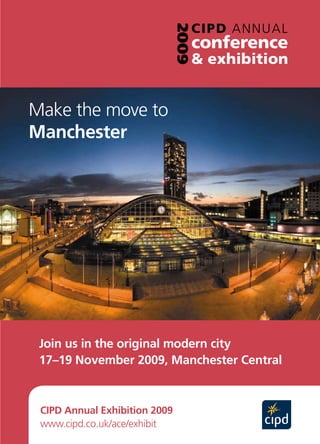 Make the move to
Manchester




 Join us in the original modern city
 17–19 November 2009, Manchester Central



 CIPD Annual Exhibition 2009
 www.cipd.co.uk/ace/exhibit
 