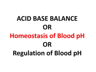 ACID BASE BALANCE
OR
Homeostasis of Blood pH
OR
Regulation of Blood pH
 
