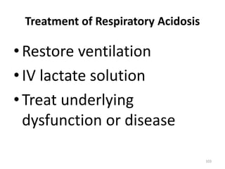 103
Treatment of Respiratory Acidosis
•Restore ventilation
•IV lactate solution
•Treat underlying
dysfunction or disease
 