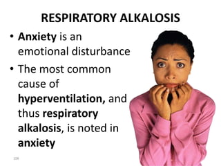 108
RESPIRATORY ALKALOSIS
• Anxiety is an
emotional disturbance
• The most common
cause of
hyperventilation, and
thus respiratory
alkalosis, is noted in
anxiety
 