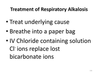 116
Treatment of Respiratory Alkalosis
• Treat underlying cause
• Breathe into a paper bag
• IV Chloride containing solution
Cl- ions replace lost
bicarbonate ions
 