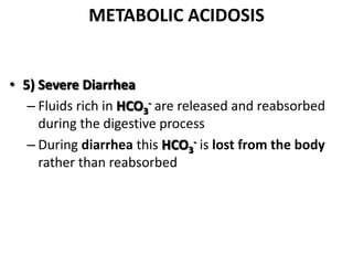 METABOLIC ACIDOSIS
• 5) Severe Diarrhea
– Fluids rich in HCO3
- are released and reabsorbed
during the digestive process
– During diarrhea this HCO3
- is lost from the body
rather than reabsorbed
 