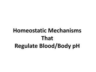 Homeostatic Mechanisms
That
Regulate Blood/Body pH
 