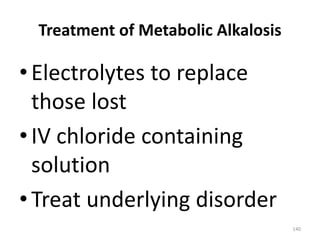 140
Treatment of Metabolic Alkalosis
•Electrolytes to replace
those lost
•IV chloride containing
solution
•Treat underlying disorder
 
