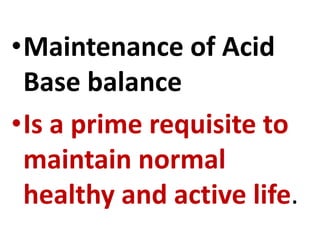 •Maintenance of Acid
Base balance
•Is a prime requisite to
maintain normal
healthy and active life.
 