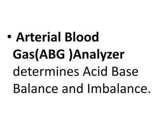 • Arterial Blood
Gas(ABG )Analyzer
determines Acid Base
Balance and Imbalance.
 