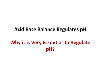 Acid Base Balance Regulates pH
Why it is Very Essential To Regulate
pH?
 