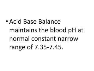 •Acid Base Balance
maintains the blood pH at
normal constant narrow
range of 7.35-7.45.
 