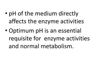 • pH of the medium directly
affects the enzyme activities
• Optimum pH is an essential
requisite for enzyme activities
and normal metabolism.
 