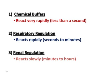 24
1) Chemical Buffers
• React very rapidly (less than a second)
2) Respiratory Regulation
• Reacts rapidly (seconds to minutes)
3) Renal Regulation
• Reacts slowly (minutes to hours)
 