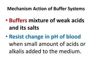 Mechanism Action of Buffer Systems
• Buffers mixture of weak acids
and its salts
• Resist change in pH of blood
when small amount of acids or
alkalis added to the medium.
 