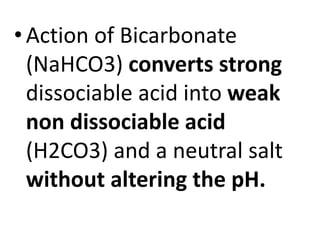 •Action of Bicarbonate
(NaHCO3) converts strong
dissociable acid into weak
non dissociable acid
(H2CO3) and a neutral salt
without altering the pH.
 