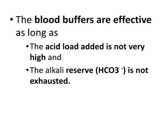 • The blood buffers are effective
as long as
•The acid load added is not very
high and
•The alkali reserve (HCO3 -) is not
exhausted.
 