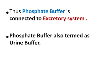 •Thus Phosphate Buffer is
connected to Excretory system .
•Phosphate Buffer also termed as
Urine Buffer.
 