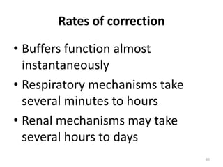 60
Rates of correction
• Buffers function almost
instantaneously
• Respiratory mechanisms take
several minutes to hours
• Renal mechanisms may take
several hours to days
 