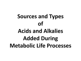 Sources and Types
of
Acids and Alkalies
Added During
Metabolic Life Processes
 
