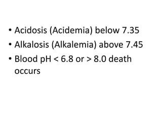 • Acidosis (Acidemia) below 7.35
• Alkalosis (Alkalemia) above 7.45
• Blood pH < 6.8 or > 8.0 death
occurs
 