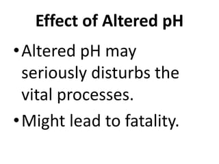 Effect of Altered pH
•Altered pH may
seriously disturbs the
vital processes.
•Might lead to fatality.
 