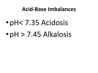 Acid-Base Imbalances
•pH< 7.35 Acidosis
•pH > 7.45 Alkalosis
 