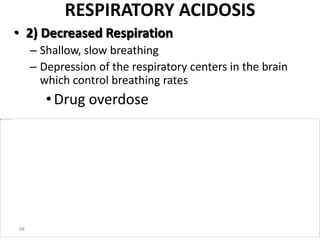 98
RESPIRATORY ACIDOSIS
• 2) Decreased Respiration
– Shallow, slow breathing
– Depression of the respiratory centers in the brain
which control breathing rates
•Drug overdose
 