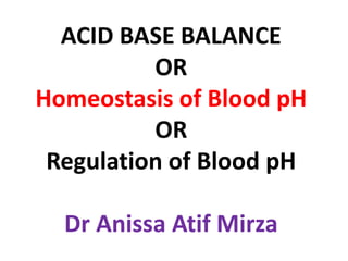 ACID BASE BALANCE
OR
Homeostasis of Blood pH
OR
Regulation of Blood pH
Dr Anissa Atif Mirza
 