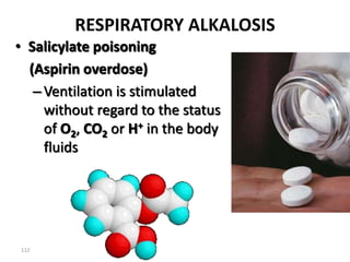 112
RESPIRATORY ALKALOSIS
• Salicylate poisoning
(Aspirin overdose)
–Ventilation is stimulated
without regard to the status
of O2, CO2 or H+ in the body
fluids
 