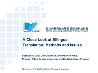 A Close Look at Bilingual Translation: Methods and Issues Sophy (Shu-Jiun) Chen, Diane Wu and Pei-Wen Peng Program Office, Taiwan e-Learning and Digital Archives Program September 23, 2009 @ Getty Research Institute 
