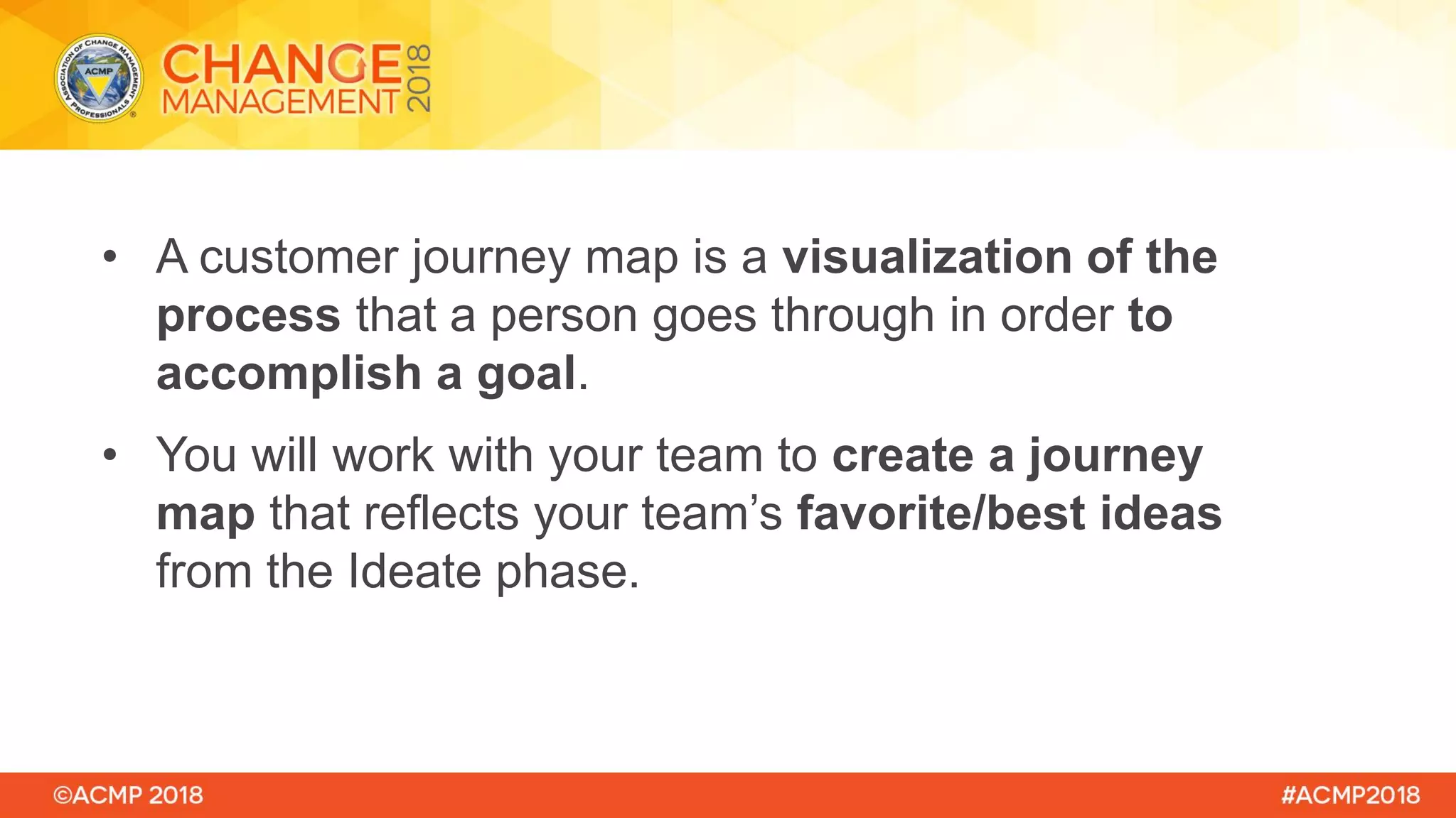 • A customer journey map is a visualization of the
process that a person goes through in order to
accomplish a goal.
• You will work with your team to create a journey
map that reflects your team’s favorite/best ideas
from the Ideate phase.
 