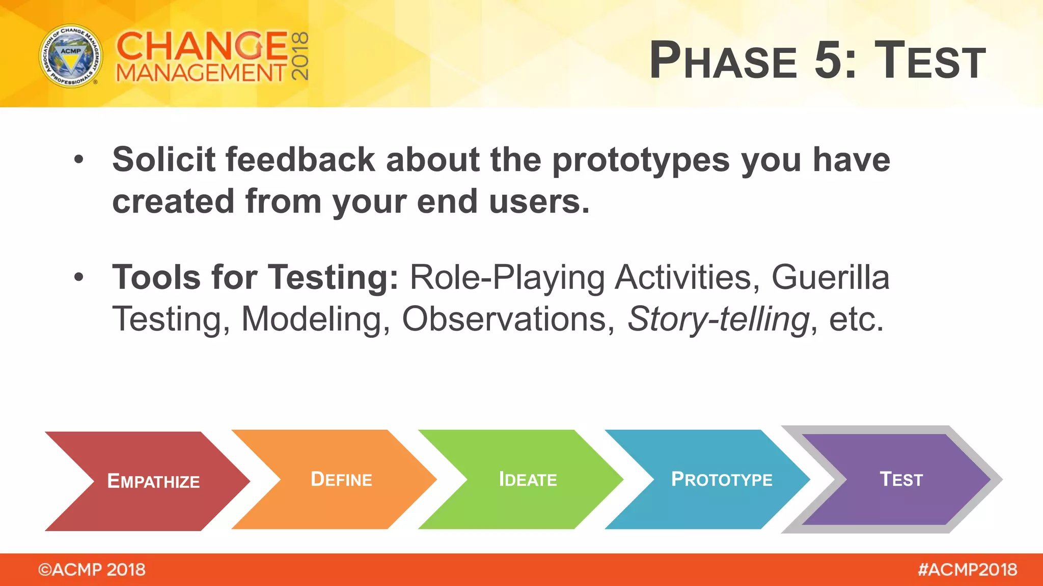 • Solicit feedback about the prototypes you have
created from your end users.
• Tools for Testing: Role-Playing Activities, Guerilla
Testing, Modeling, Observations, Story-telling, etc.
EMPATHIZE DEFINE PROTOTYPEIDEATE TEST
PHASE 5: TEST
 