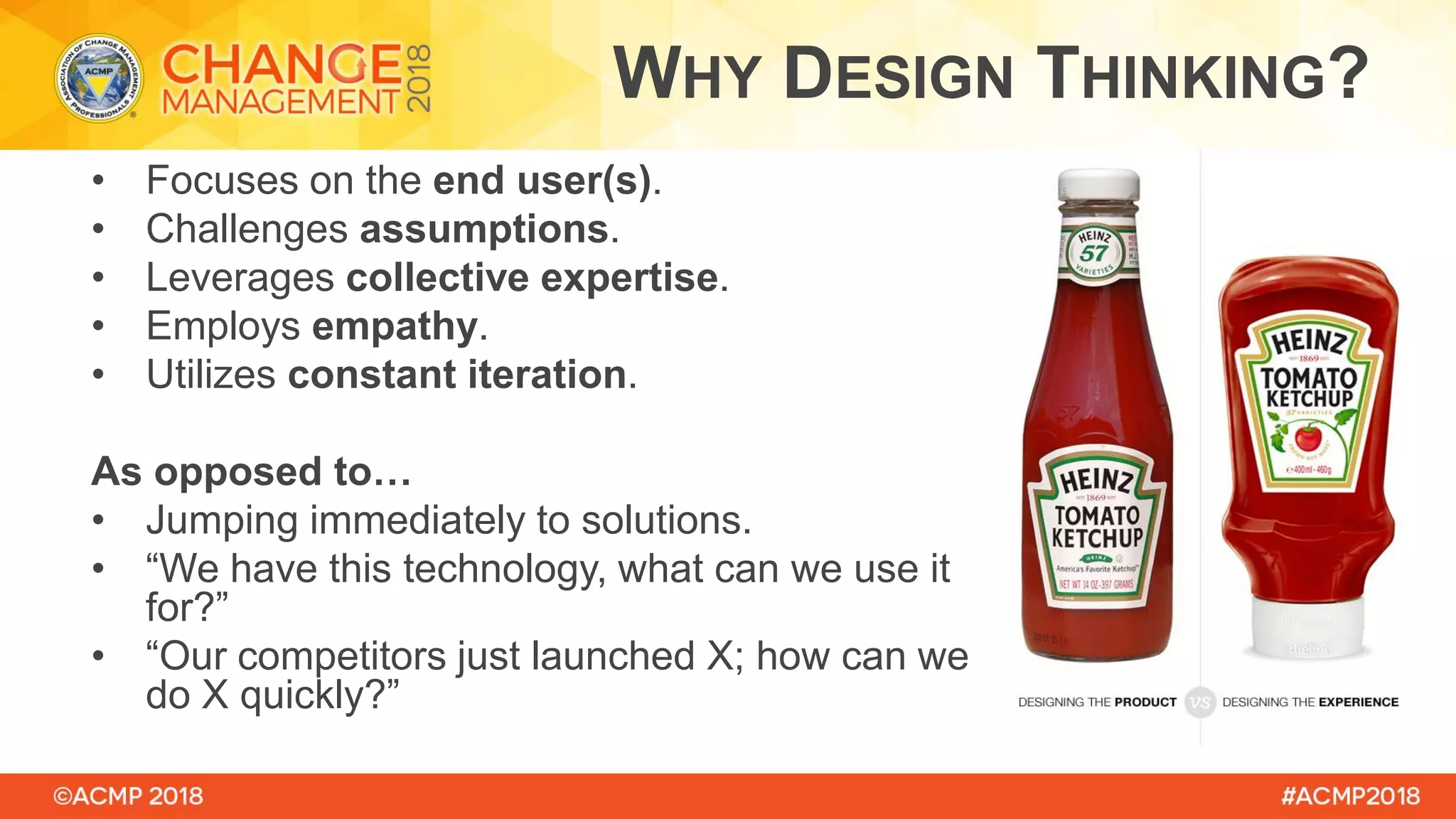 • Focuses on the end user(s).
• Challenges assumptions.
• Leverages collective expertise.
• Employs empathy.
• Utilizes constant iteration.
As opposed to…
• Jumping immediately to solutions.
• “We have this technology, what can we use it
for?”
• “Our competitors just launched X; how can we
do X quickly?”
WHY DESIGN THINKING?
 