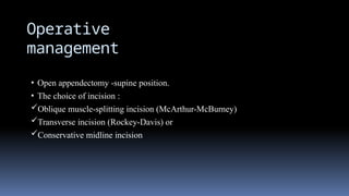 Operative
management
• Open appendectomy -supine position.
• The choice of incision :
Oblique muscle-splitting incision (McArthur-McBurney)
Transverse incision (Rockey-Davis) or
Conservative midline incision
 